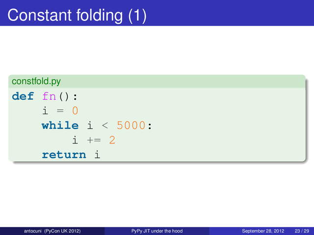 Constant folding (1)
constfold.py
def fn():
i = 0
while i < 5000:
i += 2
return i
antocuni (PyCon UK 2012) PyPy JIT under the hood September 28, 2012 23 / 29
