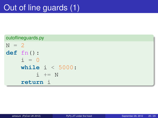 Out of line guards (1)
outoﬂineguards.py
N = 2
def fn():
i = 0
while i < 5000:
i += N
return i
antocuni (PyCon UK 2012) PyPy JIT under the hood September 28, 2012 25 / 29
