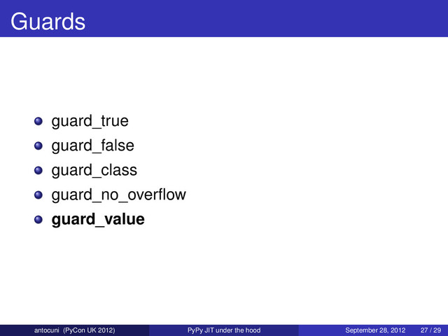 Guards
guard_true
guard_false
guard_class
guard_no_overﬂow
guard_value
antocuni (PyCon UK 2012) PyPy JIT under the hood September 28, 2012 27 / 29
