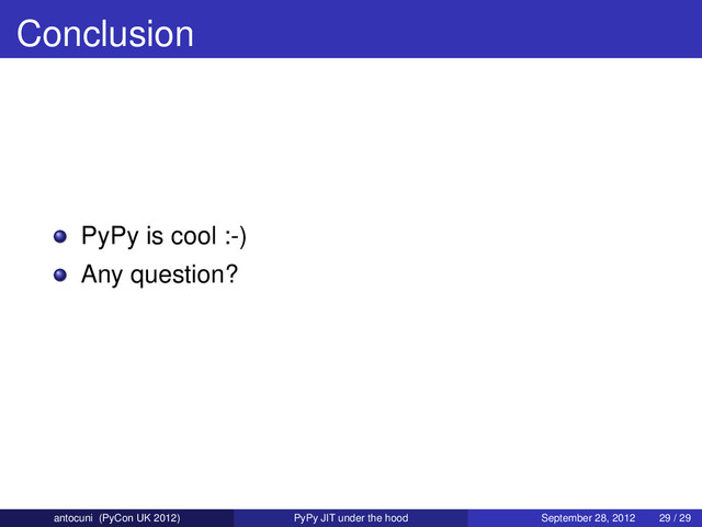 Conclusion
PyPy is cool :-)
Any question?
antocuni (PyCon UK 2012) PyPy JIT under the hood September 28, 2012 29 / 29
