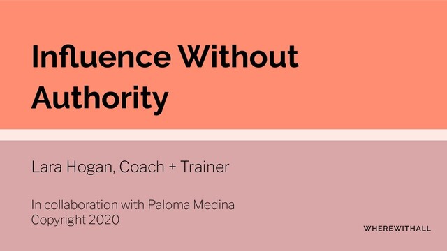 Inﬂuence Without
Authority
Lara Hogan, Coach + Trainer
In collaboration with Paloma Medina
Copyright 2020
