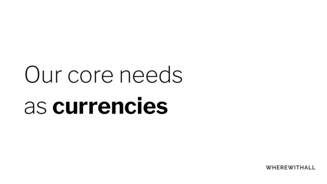 Our core needs
as currencies
