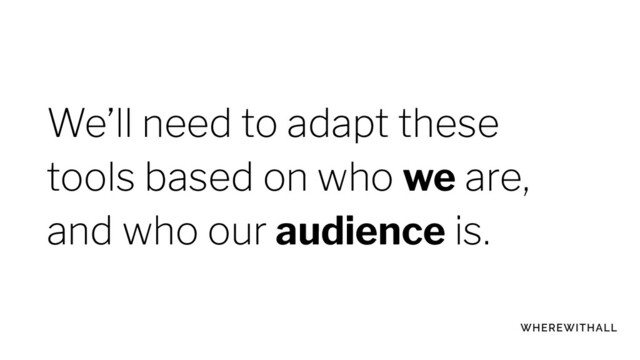 We’ll need to adapt these
tools based on who we are,
and who our audience is.
