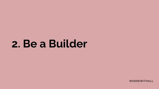 2. Be a Builder
