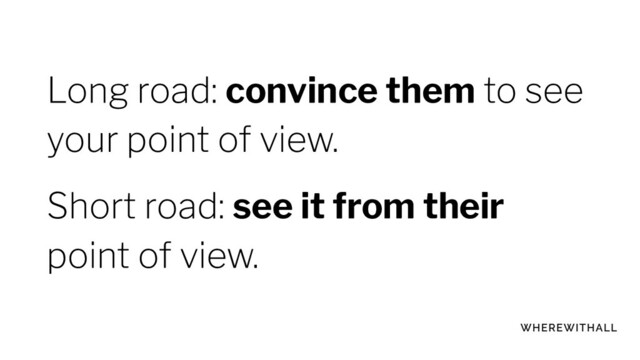 Long road: convince them to see
your point of view.
Short road: see it from their
point of view.
