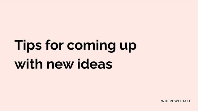 Tips for coming up
with new ideas
