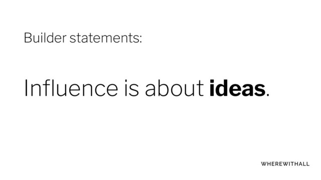 Inﬂuence is about ideas.
Builder statements:
