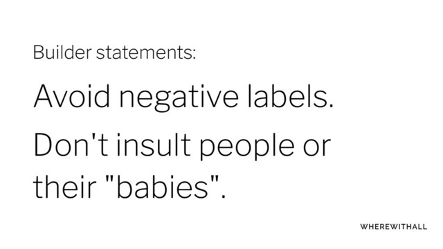 Avoid negative labels.
Don't insult people or
their "babies".
Builder statements:
