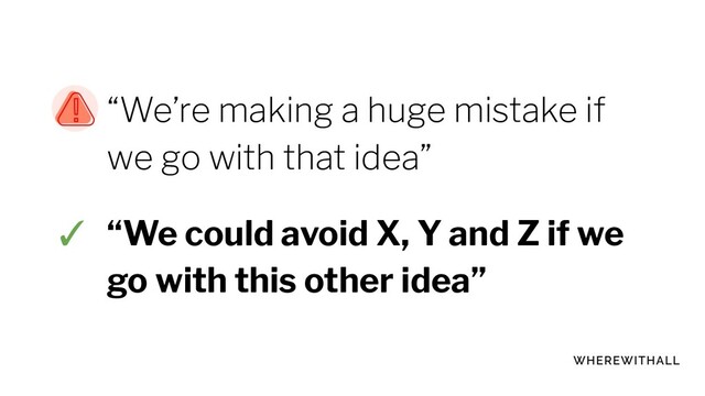 “We’re making a huge mistake if
we go with that idea”
✓ “We could avoid X, Y and Z if we
go with this other idea”
