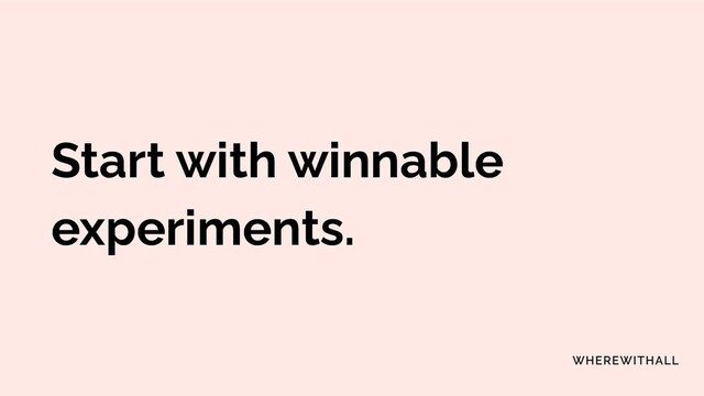 Start with winnable
experiments.
