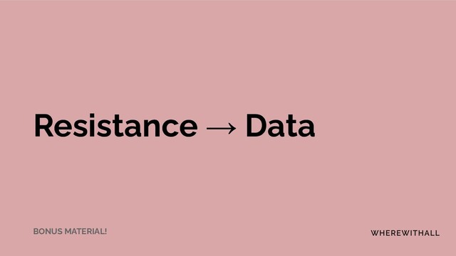 Resistance → Data
BONUS MATERIAL!
