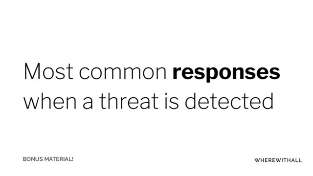 Most common responses
when a threat is detected
BONUS MATERIAL!

