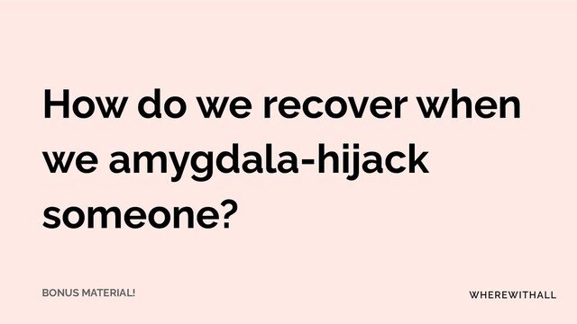 How do we recover when
we amygdala-hijack
someone?
BONUS MATERIAL!
