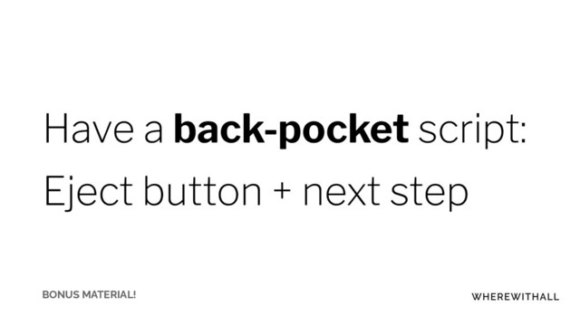 Have a back-pocket script:
Eject button + next step
BONUS MATERIAL!

