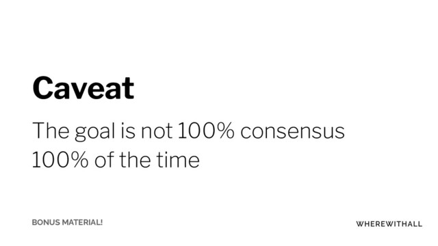 Caveat
The goal is not 100% consensus
100% of the time
BONUS MATERIAL!
