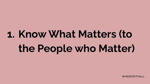 1. Know What Matters (to
the People who Matter)
