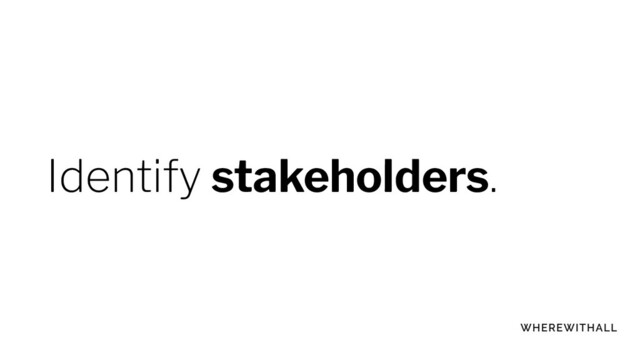 Identify stakeholders.
