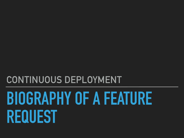 BIOGRAPHY OF A FEATURE
REQUEST
CONTINUOUS DEPLOYMENT
