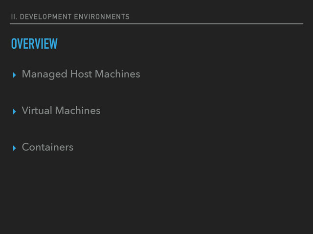 II. DEVELOPMENT ENVIRONMENTS
OVERVIEW
▸ Managed Host Machines
▸ Virtual Machines
▸ Containers
