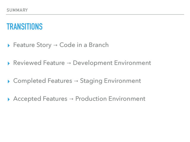 SUMMARY
TRANSITIONS
▸ Feature Story → Code in a Branch
▸ Reviewed Feature → Development Environment
▸ Completed Features → Staging Environment
▸ Accepted Features → Production Environment
