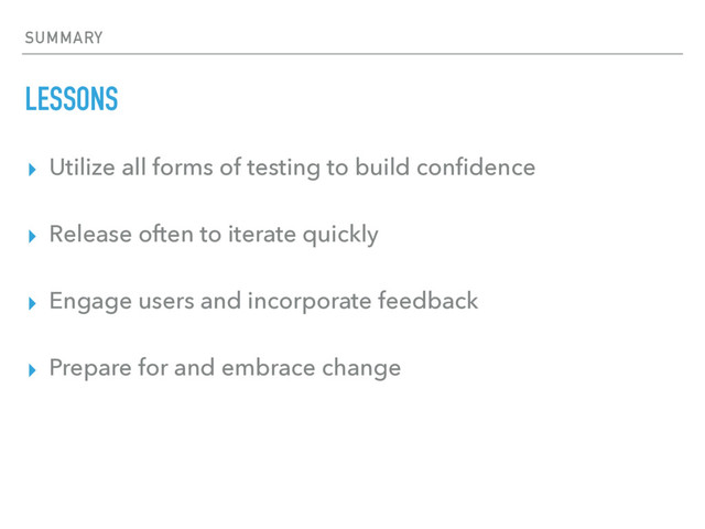SUMMARY
LESSONS
▸ Utilize all forms of testing to build conﬁdence
▸ Release often to iterate quickly
▸ Engage users and incorporate feedback
▸ Prepare for and embrace change
