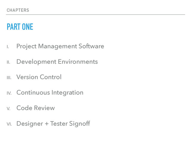 CHAPTERS
PART ONE
I. Project Management Software
II. Development Environments
III. Version Control
IV. Continuous Integration
V. Code Review
VI. Designer + Tester Signoff
