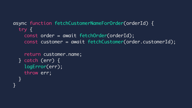 async function fetchCustomerNameForOrder(orderId) {
try {
const order = await fetchOrder(orderId);
const customer = await fetchCustomer(order.customerId);
return customer.name;
} catch (err) {
logError(err);
throw err;
}
}
