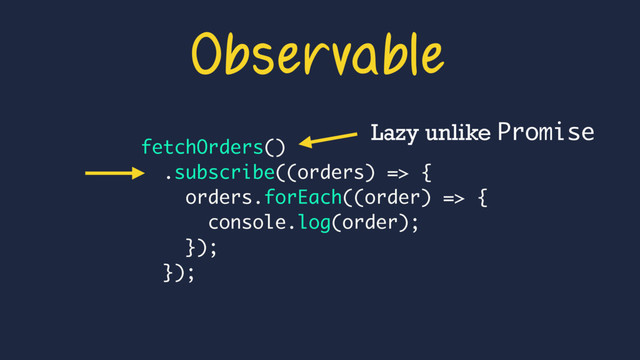 Observable
fetchOrders()
.subscribe((orders) => {
orders.forEach((order) => {
console.log(order);
});
});
Lazy unlike Promise
