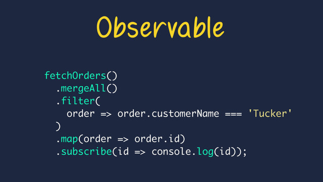 fetchOrders()
.mergeAll()
.filter(
order => order.customerName === 'Tucker'
)
.map(order => order.id)
.subscribe(id => console.log(id));
Observable
