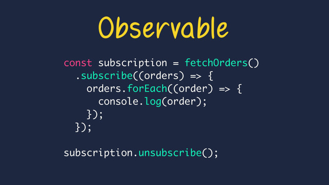 const subscription = fetchOrders()
.subscribe((orders) => {
orders.forEach((order) => {
console.log(order);
});
});
subscription.unsubscribe();
Observable

