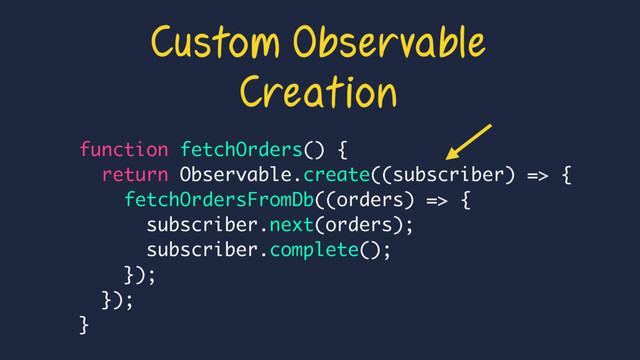 function fetchOrders() {
return Observable.create((subscriber) => {
fetchOrdersFromDb((orders) => {
subscriber.next(orders);
subscriber.complete();
});
});
}
Custom Observable
Creation
