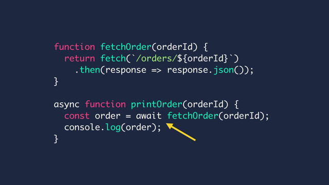 function fetchOrder(orderId) {
return fetch(`/orders/${orderId}`)
.then(response => response.json());
}
async function printOrder(orderId) {
const order = await fetchOrder(orderId);
console.log(order);
}
