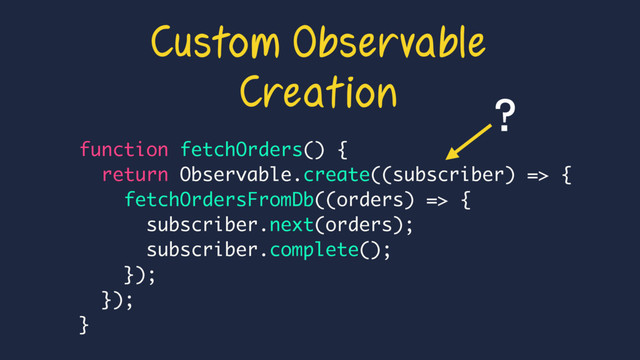 function fetchOrders() {
return Observable.create((subscriber) => {
fetchOrdersFromDb((orders) => {
subscriber.next(orders);
subscriber.complete();
});
});
}
Custom Observable
Creation
?

