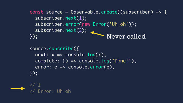 const source = Observable.create((subscriber) => {
subscriber.next(1);
subscriber.error(new Error('Uh oh'));
subscriber.next(2);
});
source.subscribe({
next: x => console.log(x),
complete: () => console.log('Done!'),
error: e => console.error(e),
});
// 1
// Error: Uh oh
Never called
