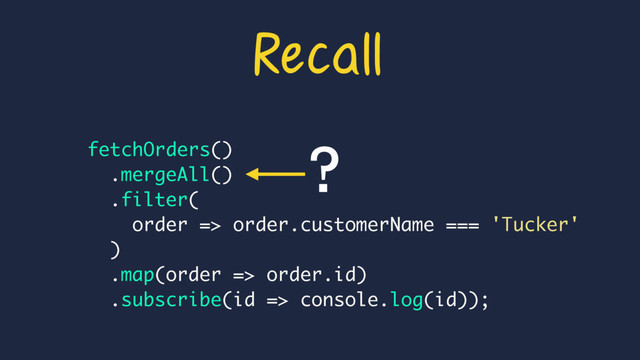 fetchOrders()
.mergeAll()
.filter(
order => order.customerName === 'Tucker'
)
.map(order => order.id)
.subscribe(id => console.log(id));
?
Recall
