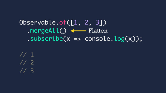 Observable.of([1, 2, 3])
.mergeAll()
.subscribe(x => console.log(x));
// 1
// 2
// 3
Flatten

