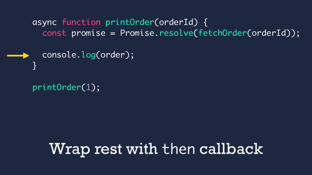 async function printOrder(orderId) {
const promise = Promise.resolve(fetchOrder(orderId));
console.log(order);
}
printOrder(1);
Wrap rest with then callback
