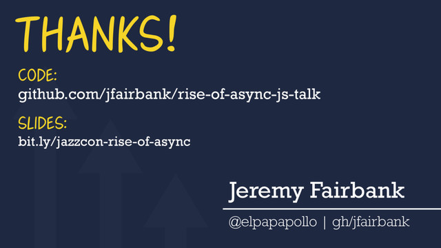 THANKS!
bit.ly/jazzcon-rise-of-async
SLIDES:
github.com/jfairbank/rise-of-async-js-talk
CODE:
Jeremy Fairbank
@elpapapollo | gh/jfairbank
