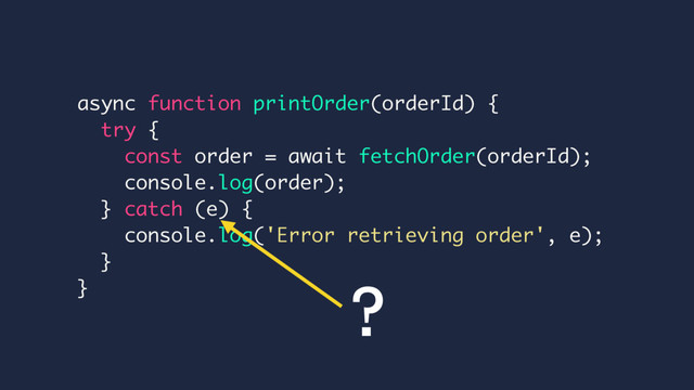 async function printOrder(orderId) {
try {
const order = await fetchOrder(orderId);
console.log(order);
} catch (e) {
console.log('Error retrieving order', e);
}
} ?
