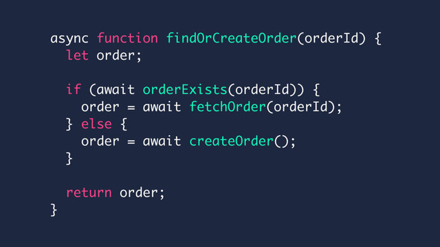 async function findOrCreateOrder(orderId) {
let order;
if (await orderExists(orderId)) {
order = await fetchOrder(orderId);
} else {
order = await createOrder();
}
return order;
}
