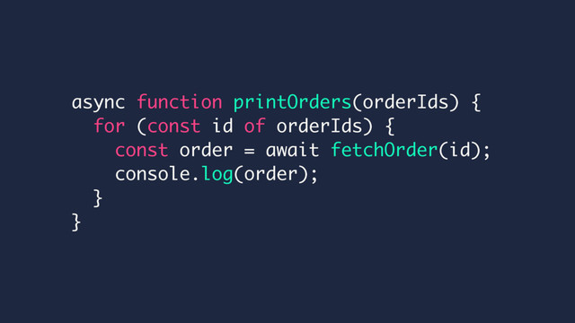 async function printOrders(orderIds) {
for (const id of orderIds) {
const order = await fetchOrder(id);
console.log(order);
}
}
