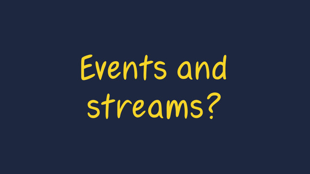Events and
streams?
