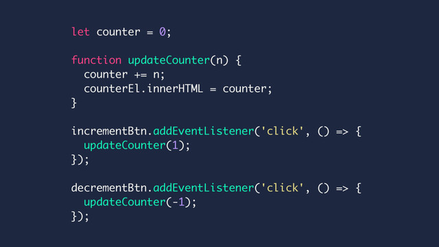 let counter = 0;
function updateCounter(n) {
counter += n;
counterEl.innerHTML = counter;
}
incrementBtn.addEventListener('click', () => {
updateCounter(1);
});
decrementBtn.addEventListener('click', () => {
updateCounter(-1);
});
