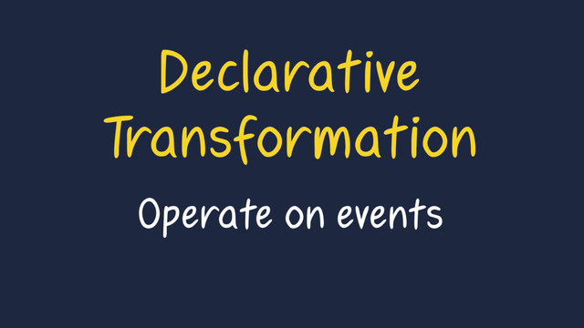 Declarative
Transformation
Operate on events
