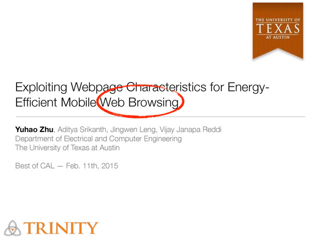 Exploiting Webpage Characteristics for Energy-
Efﬁcient Mobile Web Browsing
Yuhao Zhu, Aditya Srikanth, Jingwen Leng, Vijay Janapa Reddi
Department of Electrical and Computer Engineering
The University of Texas at Austin
Best of CAL — Feb. 11th, 2015
