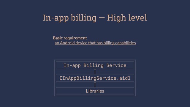 In-app billing — High level
Basic requirement
an Android device that has billing capabilities
In-app Billing Service
IInAppBillingService.aidl
Libraries
