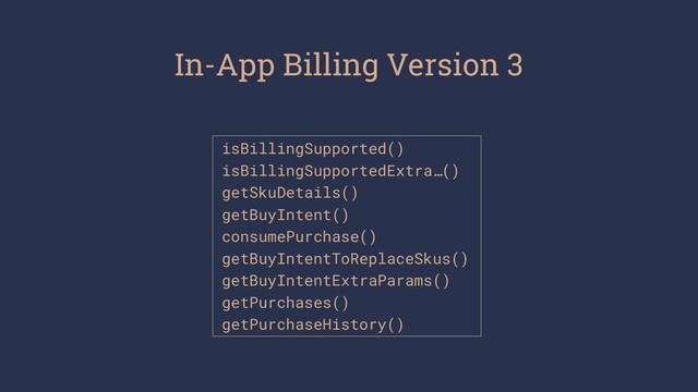 In-App Billing Version 3
isBillingSupported()
isBillingSupportedExtra…()
 
getSkuDetails()
getBuyIntent()
consumePurchase()
getBuyIntentToReplaceSkus()
getBuyIntentExtraParams()
getPurchases()
getPurchaseHistory()
