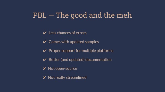 PBL — The good and the meh
✔ Less chances of errors
✔ Comes with updated samples
✔ Proper support for multiple platforms
✔ Better (and updated) documentation
✘ Not open-source
✘ Not really streamlined
