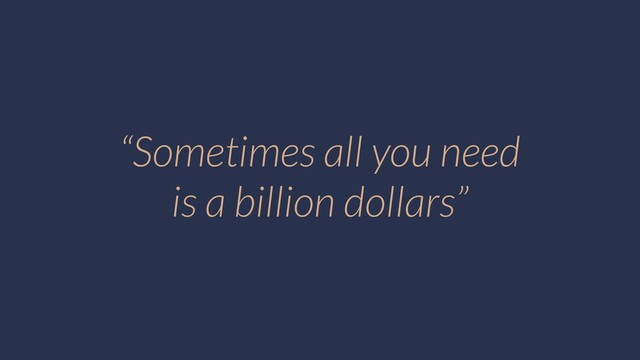 “Sometimes all you need
is a billion dollars”
