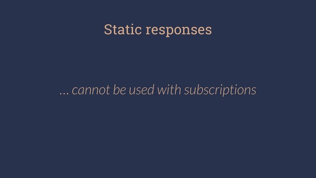 Static responses
… cannot be used with subscriptions
